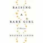 Raising a Rare Girl A Memoir, Heather Lanier