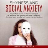 Shyness and Social Anxiety: The pratical solution to improve techniques for master your emotions and social confidence. Overcome panic attacks, fear, insecurities and phobias, Christen Pearce