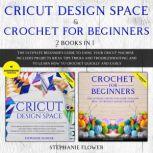Cricut Design Space & Crochet for Beginners (2 Books in 1) The Ultimate Beginner's Guide To Using Your Cricut Machine And To Learn How To Crochet Quickly and Easily, Stephanie Flower