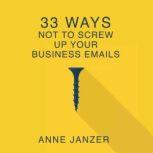 33 Ways Not to Screw Up Your Business Emails, Anne Janzer