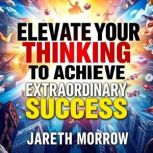 Elevate Your Thinking to Achieve Extr..., Jareth Morrow