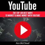 YouTube: The Top 100 Best Ways To Market & Make Money With YouTube , Ace McCloud