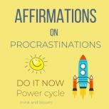 Affirmations on Procrastinations - Do It Now Power Cycle No more laziness, Transform yourself, change to productivity, master your habits, effortless strength courage discipline, Act instantly, Think and Bloom
