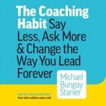 The Coaching Habit Say Less, Ask More & Change the Way You Lead Forever, Michael Bungay Stanier