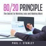 80/20 Principle: The Secret to Working Less and Making More, Paul J. Stanley