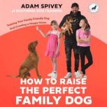 How to Raise the Perfect Family Dog, Adam Spivey