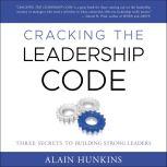 Cracking the Leadership Code Three Secrets to Building Strong Leaders, Alain Hunkins