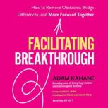 Facilitating Breakthrough How to Remove Obstacles, Bridge Differences, and Move Forward Together, Adam Kahane