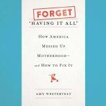 Forget Having It All How America Messed Up Motherhood--and How to Fix It, Amy Westervelt