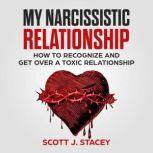 My Narcissistic Relationship: How to recognize and Get Over a Toxic Relationship, scott j. stacey