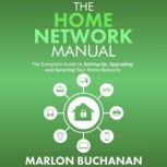 The Home Network Manual The Complete Guide to Setting Up, Upgrading, and Securing Your Home Network, Marlon Buchanan