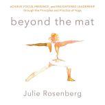 Beyond the Mat Achieve Focus, Presence, and Enlightened Leadership through the Principles and Practice of Yoga, Julie Rosenberg