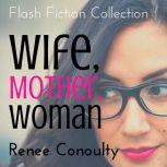 Wife, Mother, Woman A Flash Fiction ..., Renee Conoulty