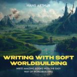 Writing with Soft Worldbuilding Write Amazing Books with the Easy Way of Worldbuilding, Hans Arthur