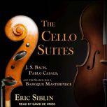 The Cello Suites J. S. Bach, Pablo Casals, and the Search for a Baroque Masterpiece, Eric Siblin