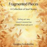 Fragmented Pieces - A Collection of Soul Stories Feeling our way toward reconnection of body, mind and spirit, Geraldine Forde-Buckley