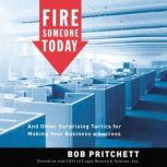 Fire Someone Today And Other Surprising Tactics for Making Your Business a Success, Bob Pritchett