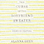 The Curse of the Boyfriend Sweater Essays on Crafting, Alanna Okun