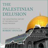 The Palestinian Delusion The Catastrophic History of the Middle East Peace Process, Robert Spencer