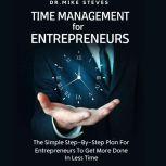Time Management For Entrepreneurs The Step-by-Step Plan For Entrepreneurs To Get More Done In Less Time, Dr. Mike Steves