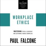 Workplace Ethics Mastering Ethical Leadership and Sustaining a Moral Workplace, Paul Falcone