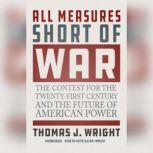 All Measures Short of War The Contest for the Twenty-First Century and the Future of American Power, Thomas J. Wright