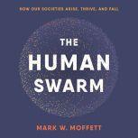 The Human Swarm How Our Societies Arise, Thrive, and Fall, Mark W. Moffett