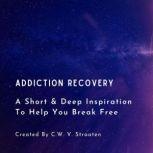 Addiction Recovery, A Short & Deep Inspiration To Help You Break Free, C.W. V. Straaten