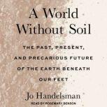 A World Without Soil The Past, Present, and Precarious Future of the Earth Beneath Our Feet, Jo Handelsman