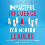 Impactful Influence for Modern Leader..., Paul A. Wyatt
