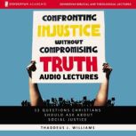 Confronting Injustice without Compromising Truth: Audio Lectures 12 Questions Christians Should Ask About Social Justice, Thaddeus J. Williams