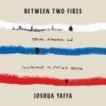 Between Two Fires Truth, Ambition, and Compromise in Putin's Russia, Joshua Yaffa