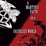 A Martyrs Faith in a Faithless World..., Bryan Wolfmueller