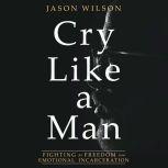 Cry Like a Man Fighting for Freedom from Emotional Incarceration, Jason Wilson