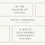 In the Shadow of Statues A White Southerner Confronts History, Mitch Landrieu