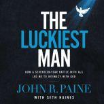 The Luckiest Man How a Seventeen-Year Battle with ALS Led Me to Intimacy with God, John R. Paine