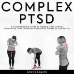 Complex PTSD A Comprehensive Guide to Getting Over Trauma, Recovering from Childhood Abuse With Guides For Better Living, Arielle Loyola