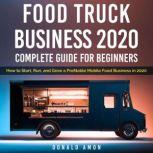 Food Truck Business 2020, Complete Guide For Beginners How to Start, Run, and Grow a Profitable Mobile Food Business in 2020, Donald Amon