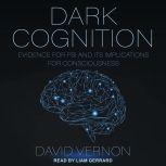 Dark Cognition Evidence for Psi and its Implications for Consciousness, David Vernon