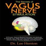 The Secrets of Vagus Nerve Stimulation 18 Proven, Science-Backed Exercises and Methods to Activate Your Vagal Tone and Heal from Inflammation, Chronic Stress, Anxiety, Epilepsy, and Depression., Dr. Lee Henton