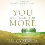 You Were Made for More The Life You Have, the Life God Wants You to Have, Jim Cymbala