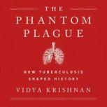 Phantom Plague How Tuberculosis Shaped History, Vidya Krishnan