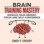 BRAIN TRAINING MASTERY: Improve your memory, Focus and self-confidence, cindy f. crosby
