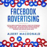 Facebook Advertising Social Media Marketing Strategy Guide for Optimizing Facebook Page - Discover Money Making Strategies by Creating Ads Driving Traffic To Your Page, Business and Making More Sales, Albert MacDonald
