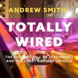 Totally Wired The Rise and Fall of Josh Harris and The Great Dotcom Swindle, Andrew Smith