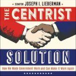 The Centrist Solution How We Made Government Work and Can Make It Work Again, Senator Joseph I. Lieberman