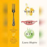 What She Ate Six Remarkable Women and the Food That Tells Their Stories, Laura Shapiro