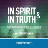 In Spirit and In Truth The Fundamentals of Biblical Worship, Mike Mazzalongo