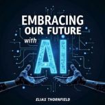 Embracing Our Future with AI The Nex..., Elias Thornfield