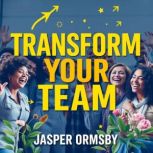 Transform Your Team Essential Princi..., Jasper Ormsby